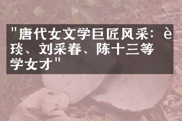 "唐代女文学巨匠风采：蔡琰、刘采春、陈十三等文学女才"