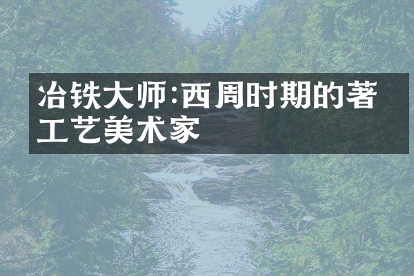 冶铁大师:西周时期的著名工艺美术家
