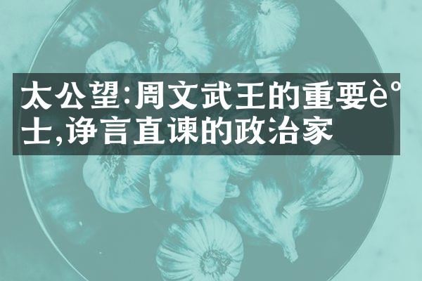 太公望:周文武王的重要谋士,诤言直谏的政治家