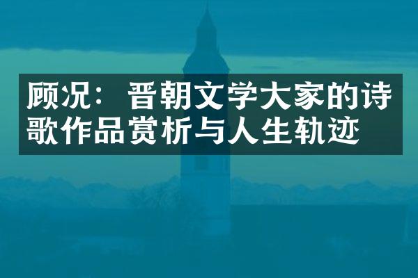 顾况：晋朝文学大家的诗歌作品赏析与人生轨迹