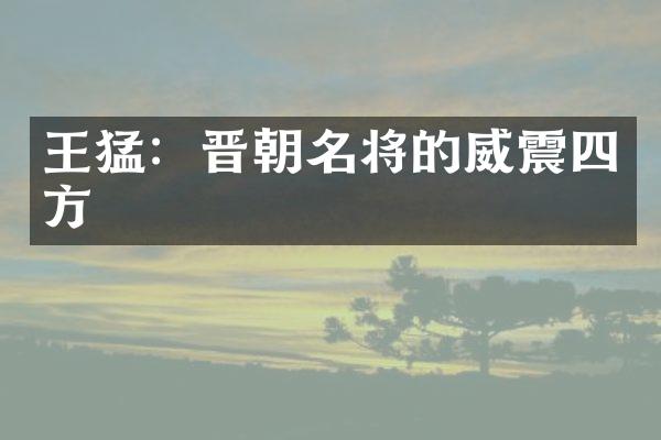 王猛：晋朝名将的威震四方