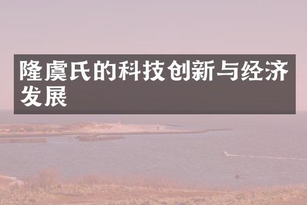 隆虞氏的科技创新与经济发展