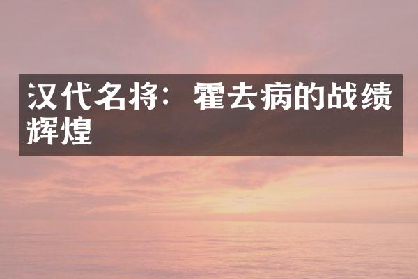汉代名将：霍去病的战绩辉煌