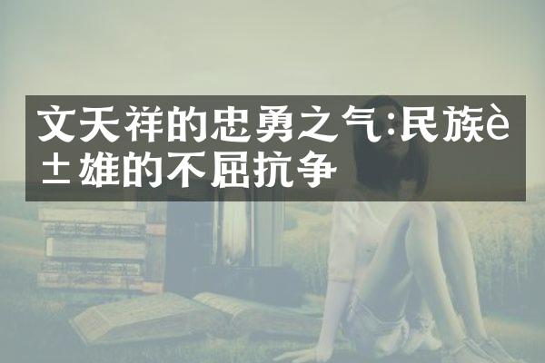 文天祥的忠勇之气:民族英雄的不屈抗争
