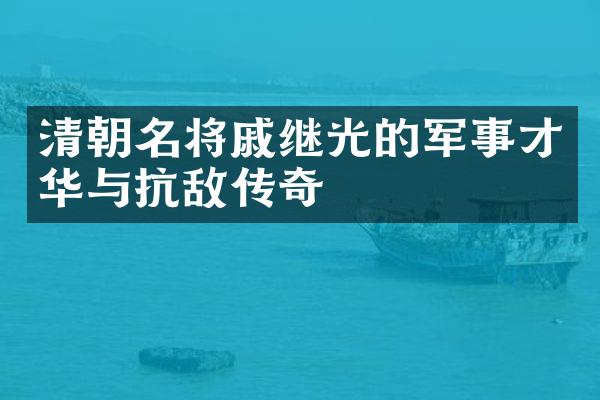 清朝名将戚继光的军事才华与抗敌传奇