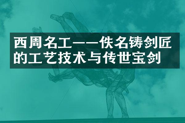 西周名工&mdash;&mdash;佚名铸剑匠的工艺技术与传世宝剑