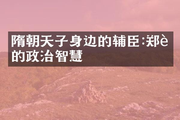 隋朝天子身边的辅臣:郑虔的政治智慧