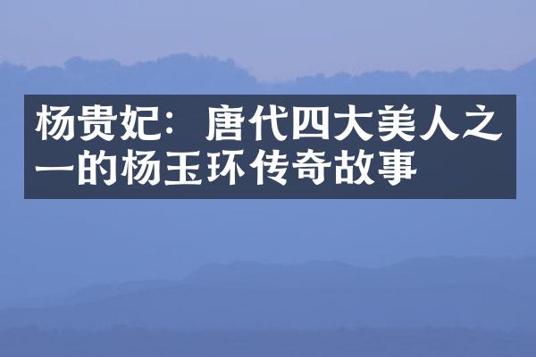 杨贵妃：唐代四大美人之一的杨玉环传奇故事