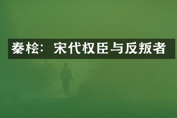 秦桧：宋代权臣与反叛者