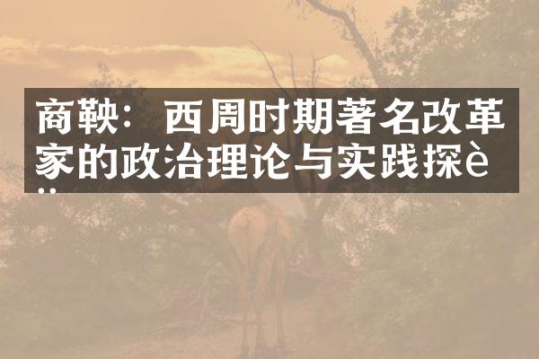 商鞅：西周时期著名改革家的政治理论与实践探讨