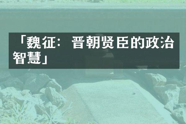 「魏征：晋朝贤臣的政治智慧」