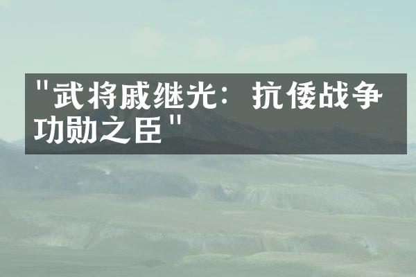 "武将戚继光：抗倭战争的功勋之臣"