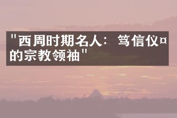"西周时期名人：笃信仪礼的宗教领袖"