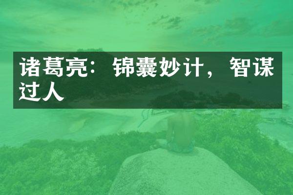 诸葛亮：锦囊妙计，智谋过人
