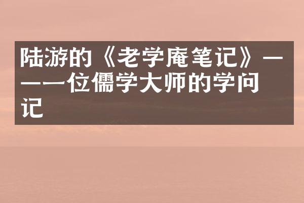 陆游的《老学庵笔记》&mdash;&mdash;一位儒学大师的学问散记