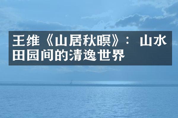 王维《山居秋暝》：山水田园间的清逸世界