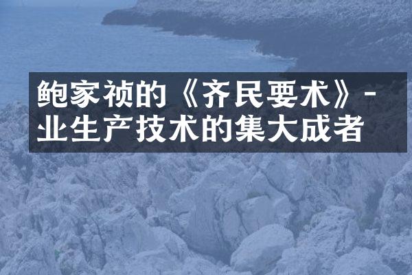 鲍家祯的《齐民要术》-农业生产技术的集大成者
