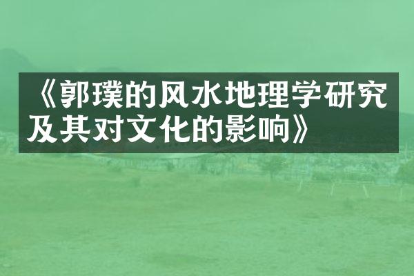 《郭璞的风水地理学研究及其对文化的影响》