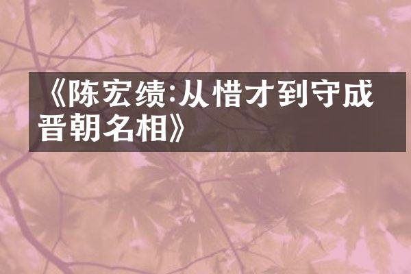 《陈宏绩:从惜才到守成的晋朝名相》