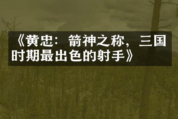 《黄忠：箭神之称，三国时期最出色的射手》