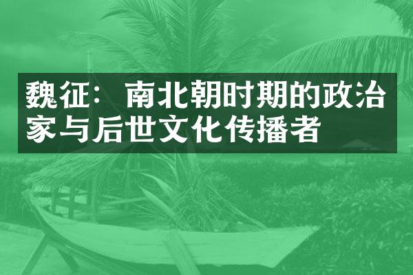 魏征：南北朝时期的政治家与后世文化传播者