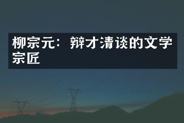 柳宗元：辩才清谈的文学宗匠