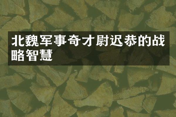 北魏军事奇才尉迟恭的战略智慧