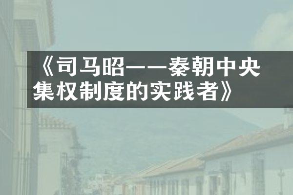 《司马․昭――秦朝中央集权制度的实践者》