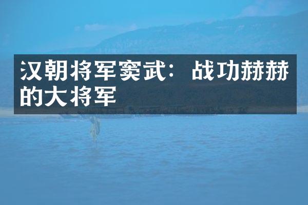 汉朝将军窦武：战功赫赫的大将军