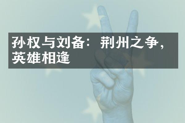孙权与刘备：荆州之争，英雄相逢