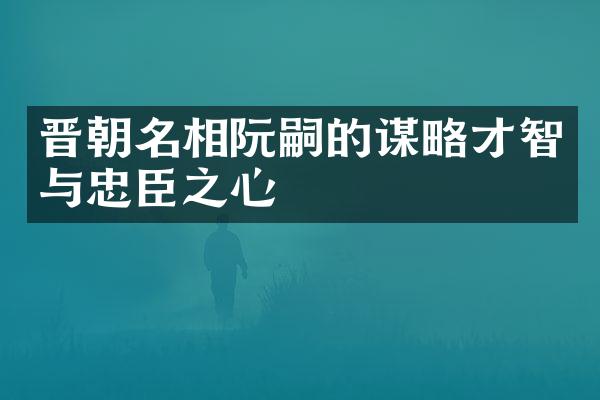 晋朝名相阮嗣的谋略才智与忠臣之心