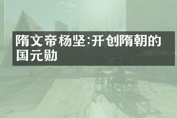 隋文帝杨坚:开创隋朝的开国元勋