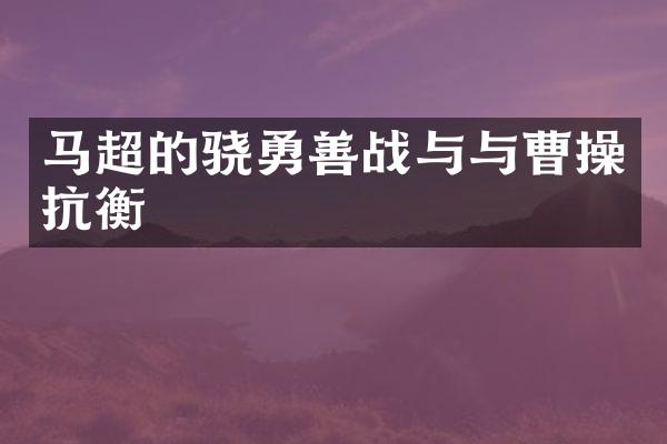 马超的骁勇善战与与曹操抗衡