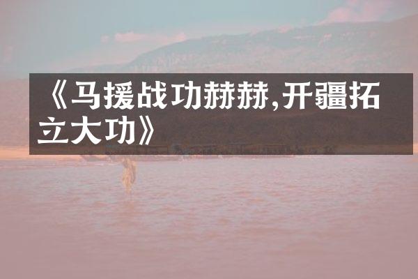 《马援战功赫赫,开疆拓土立大功》