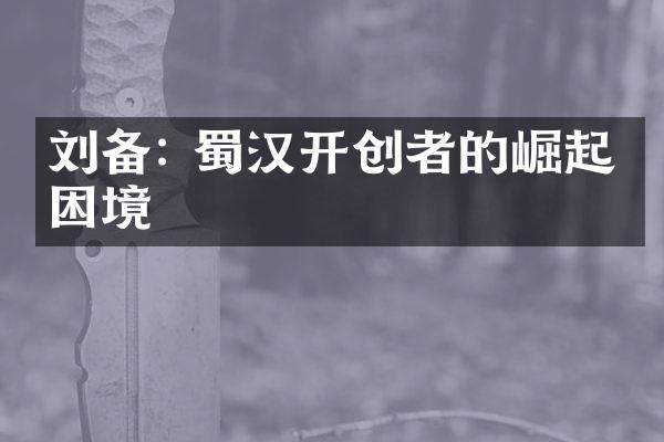 刘备: 蜀汉开创者的崛起与困境
