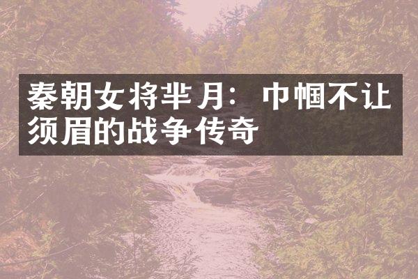 秦朝女将芈月：巾帼不让须眉的战争传奇