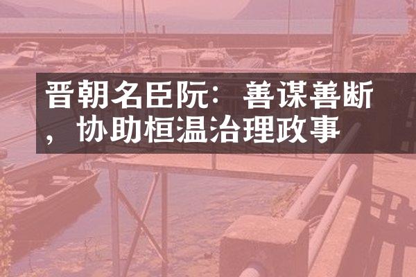 晋朝名臣阮瑀：善谋善断，协助桓温治理政事