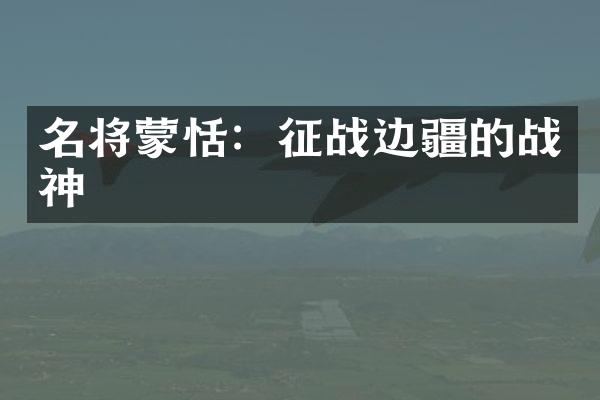 名将蒙恬：征战边疆的战神