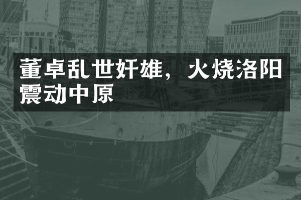 董卓乱世奸雄，火烧洛阳震动中原