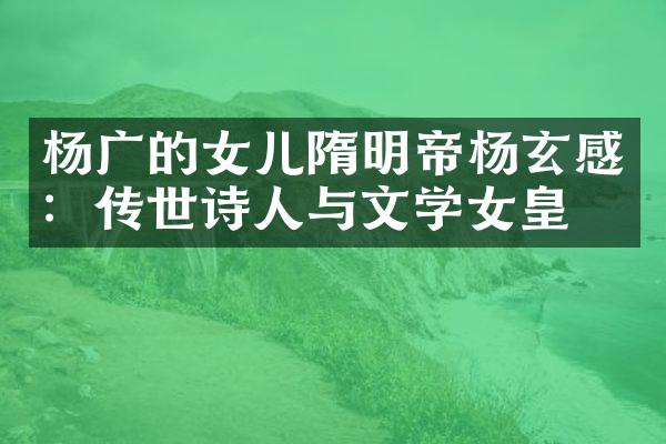 杨广的女儿隋明帝杨玄感：传世诗人与文学女皇