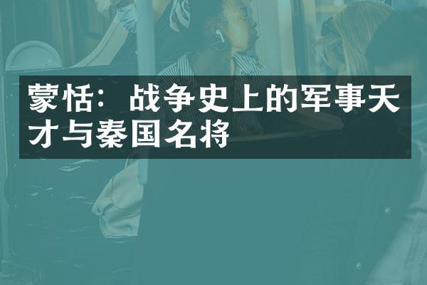 蒙恬：战争史上的军事天才与秦国名将