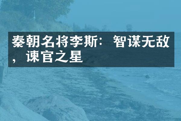 秦朝名将李斯：智谋无敌，谏官之星