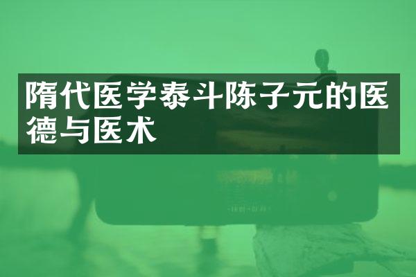 隋代医学泰斗陈子元的医德与医术