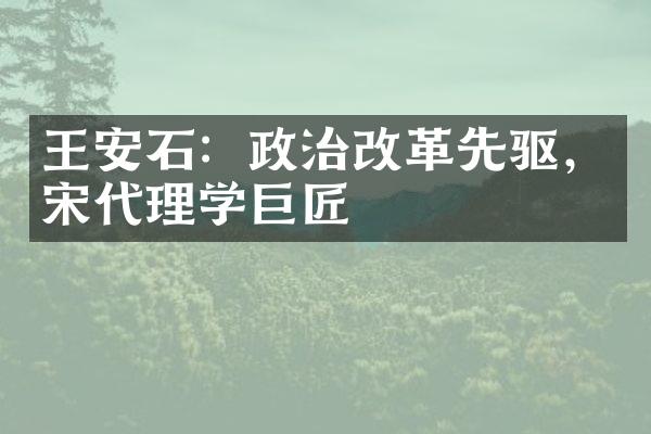 王安石：政治改革先驱，宋代理学巨匠