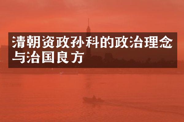 清朝资政孙科的政治理念与治国良方