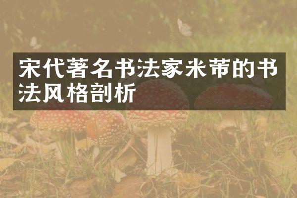 宋代著名书法家米芾的书法风格剖析