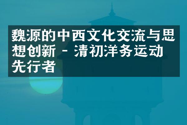魏源的中西文化交流与思想创新 - 清初洋务运动的先行者