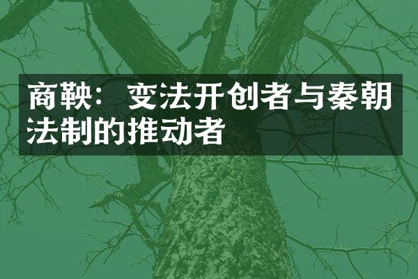 商鞅：变法开创者与秦朝法制的推动者