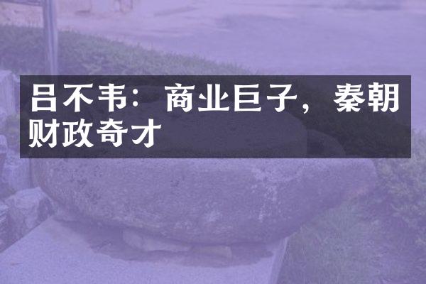 吕不韦：商业巨子，秦朝财政奇才