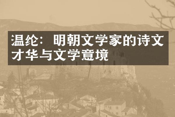 温纶：明朝文学家的诗文才华与文学意境